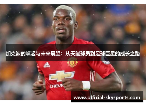 加克波的崛起与未来展望:从天赋球员到足球巨星的成长之路