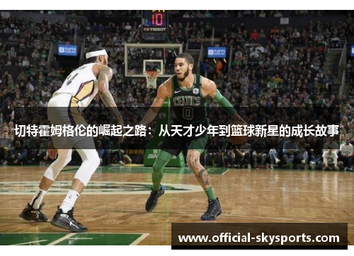 切特霍姆格伦的崛起之路:从天才少年到篮球新星的成长故事