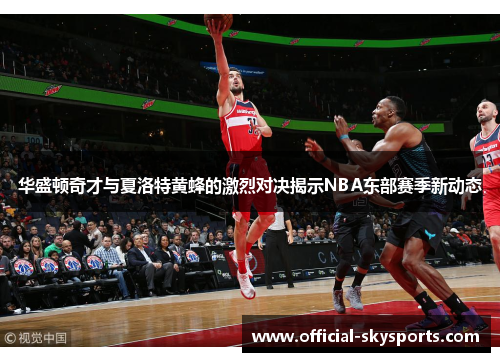 华盛顿奇才与夏洛特黄蜂的激烈对决揭示NBA东部赛季新动态 华盛顿奇才与夏洛特黄蜂的激烈对决揭示NBA东部赛季新动态