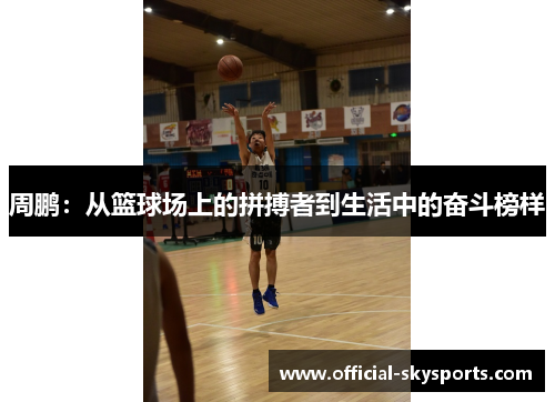 周鹏:从篮球场上的拼搏者到生活中的奋斗榜样